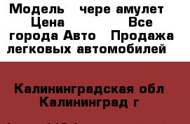  › Модель ­ чере амулет › Цена ­ 130 000 - Все города Авто » Продажа легковых автомобилей   . Калининградская обл.,Калининград г.